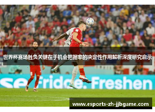 世界杯赛场胜负关键在于机会把握率的决定性作用解析深度研究启示