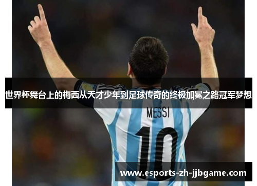 世界杯舞台上的梅西从天才少年到足球传奇的终极加冕之路冠军梦想