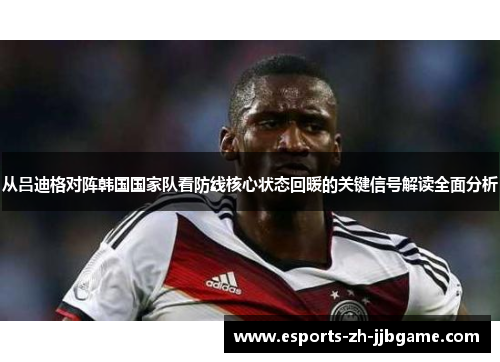 从吕迪格对阵韩国国家队看防线核心状态回暖的关键信号解读全面分析