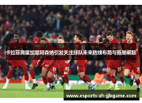 卡拉菲奥里加盟阿森纳引发关注球队未来防线布局与新星崛起