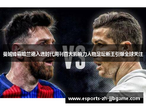 曼城锋霸哈兰德入选时代周刊百大影响力人物足坛新王引爆全球关注