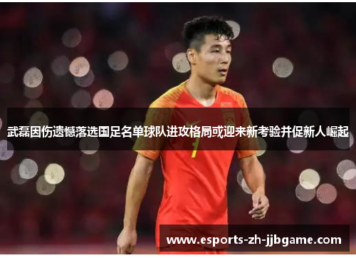 武磊因伤遗憾落选国足名单球队进攻格局或迎来新考验并促新人崛起