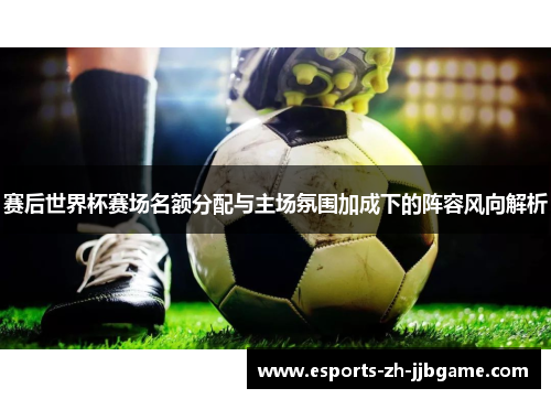 赛后世界杯赛场名额分配与主场氛围加成下的阵容风向解析 赛后世界杯赛场名额分配与主场氛围加成下的阵容风向解析