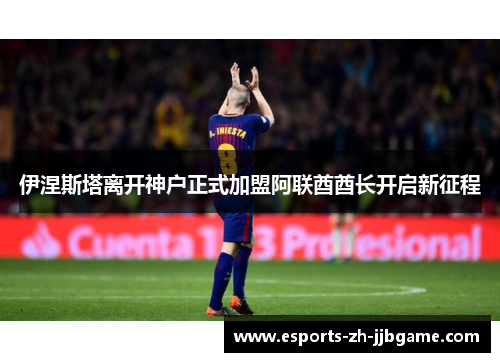 伊涅斯塔离开神户正式加盟阿联酋酋长开启新征程