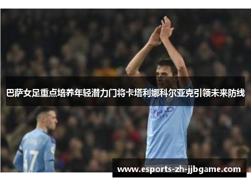 巴萨女足重点培养年轻潜力门将卡塔利娜科尔亚克引领未来防线 巴萨女足重点培养年轻潜力门将卡塔利娜科尔亚克引领未来防线