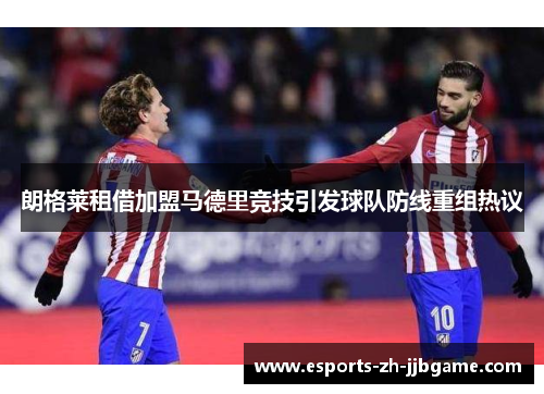 朗格莱租借加盟马德里竞技引发球队防线重组热议