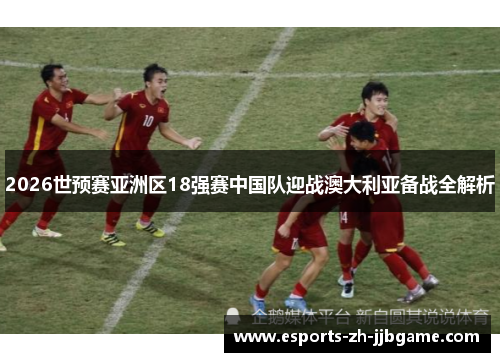 2026世预赛亚洲区18强赛中国队迎战澳大利亚备战全解析