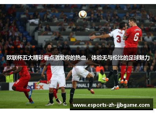 欧联杯五大精彩看点激发你的热血,体验无与伦比的足球魅力 欧联杯五大精彩看点激发你的热血,体验无与伦比的足球魅力